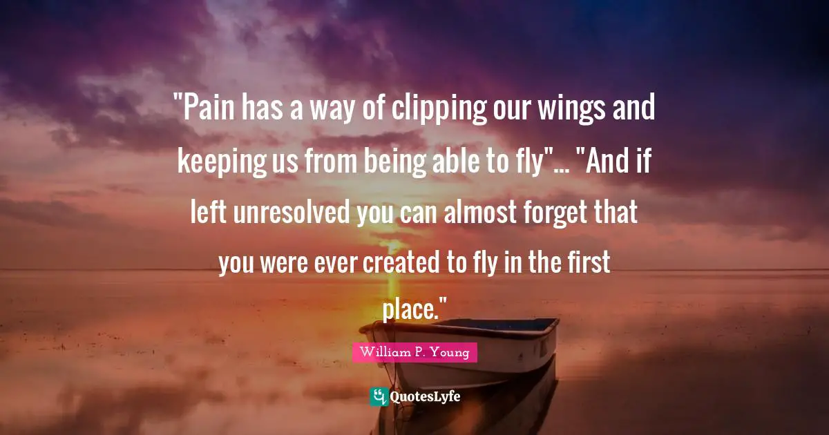 "Pain has a way of clipping our wings and keeping us from being able to fly"... "And if left unresolved you can almost forget that you were ever created to fly in the first place."