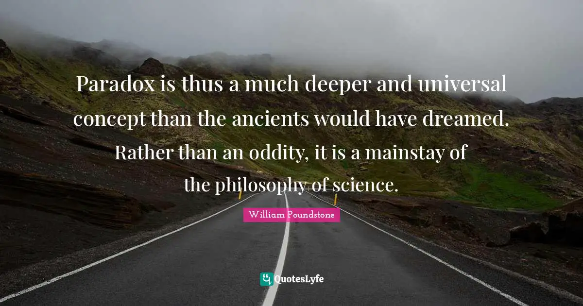 Paradox is thus a much deeper and universal concept than the ancients would have dreamed. Rather than an oddity, it is a mainstay of the philosophy of science.