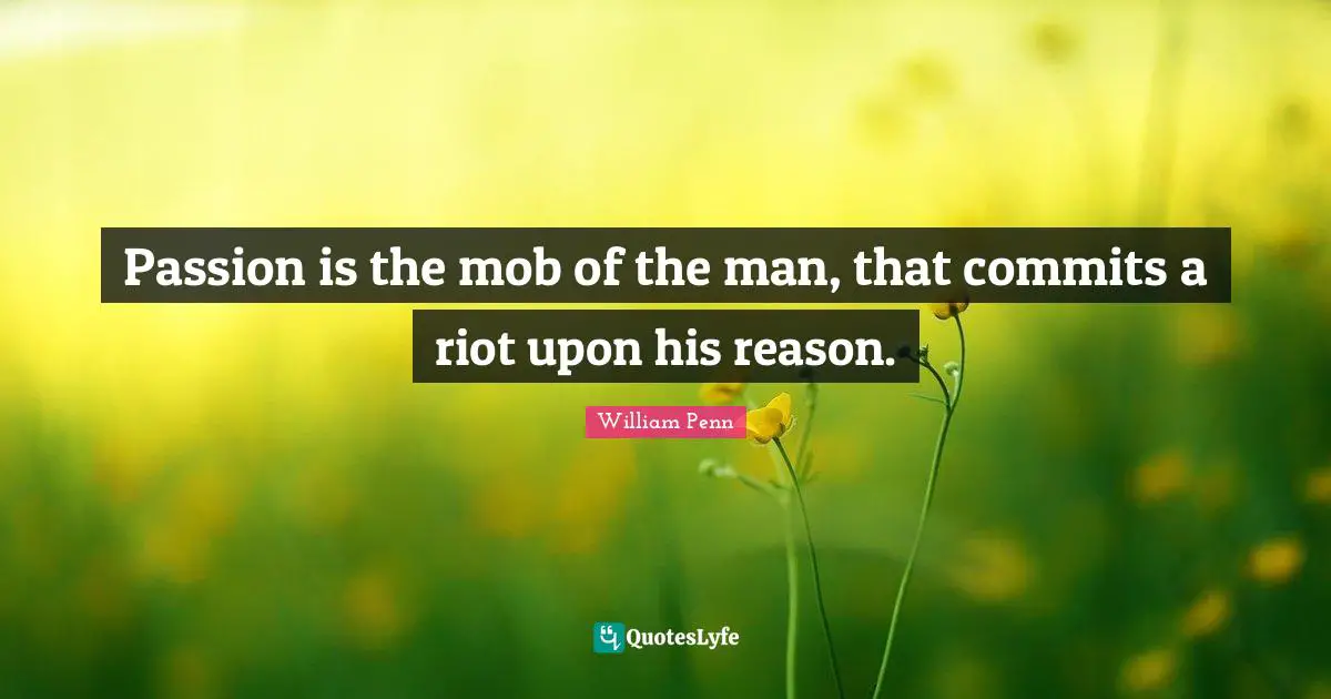 Passion is the mob of the man, that commits a riot upon his reason.