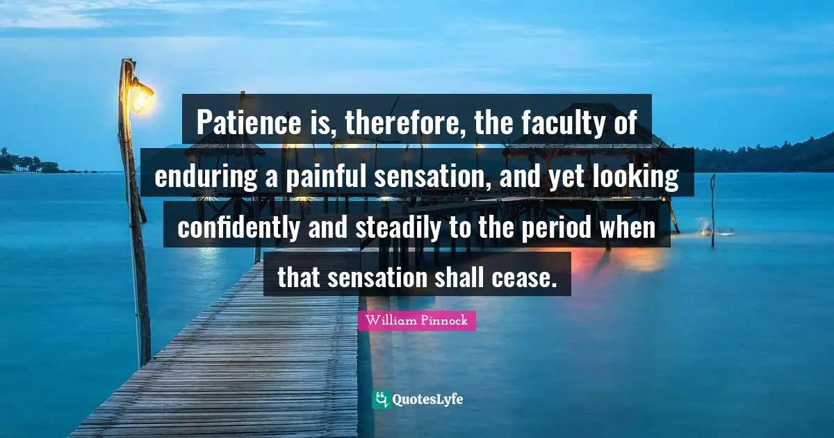 Patience is, therefore, the faculty of enduring a painful sensation, and yet looking confidently and steadily to the period when that sensation shall cease.