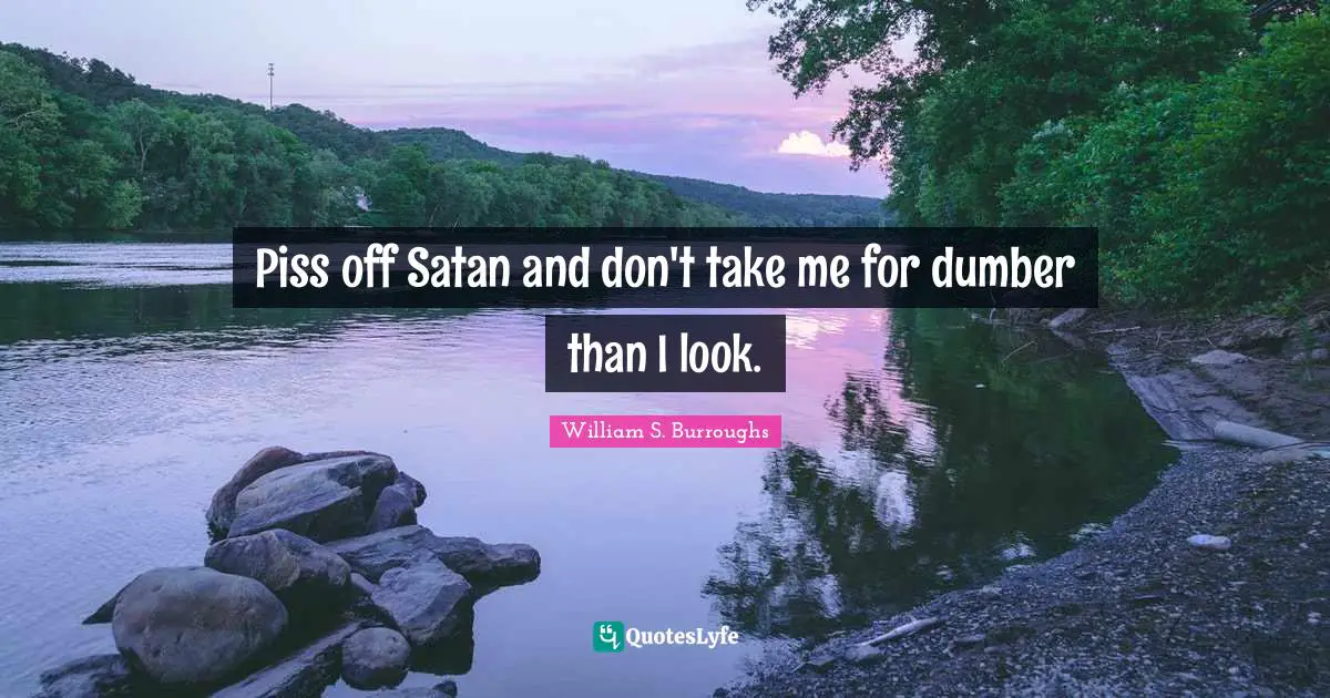 Piss off Satan and don't take me for dumber than I look.