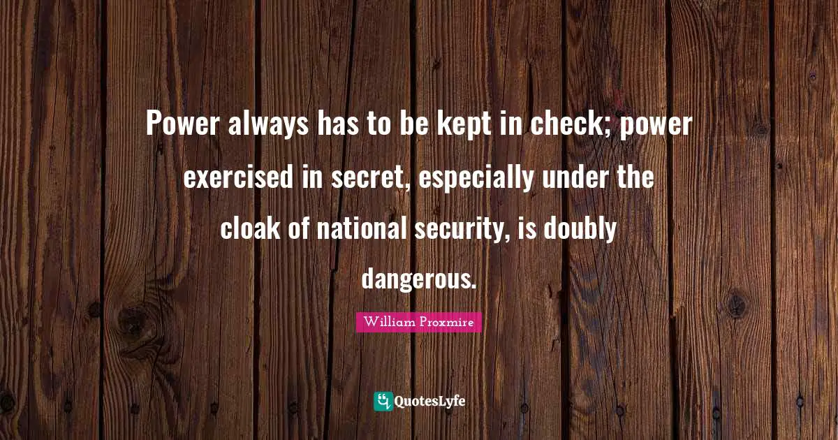 Power always has to be kept in check; power exercised in secret, especially under the cloak of national security, is doubly dangerous.