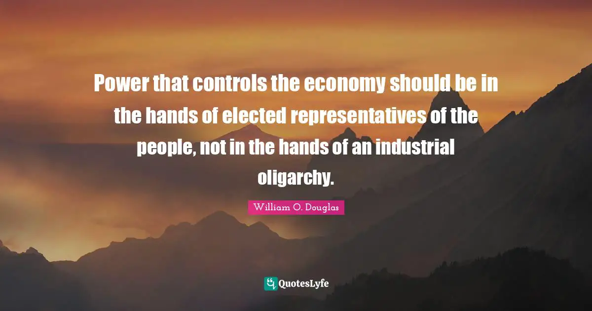 Representatives Quotes: "Power that controls the economy should be in the hands of elected representatives of the people, not in the hands of an industrial oligarchy."