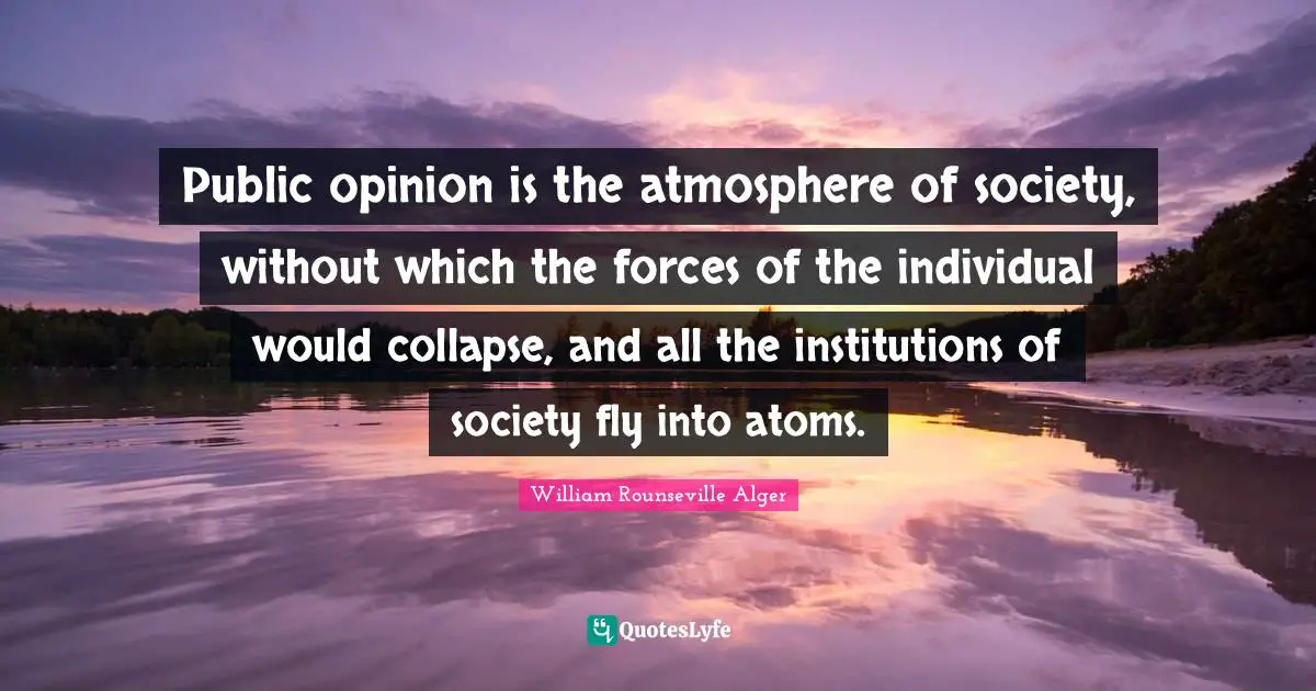 Public opinion is the atmosphere of society, without which the forces of the individual would collapse, and all the institutions of society fly into atoms.