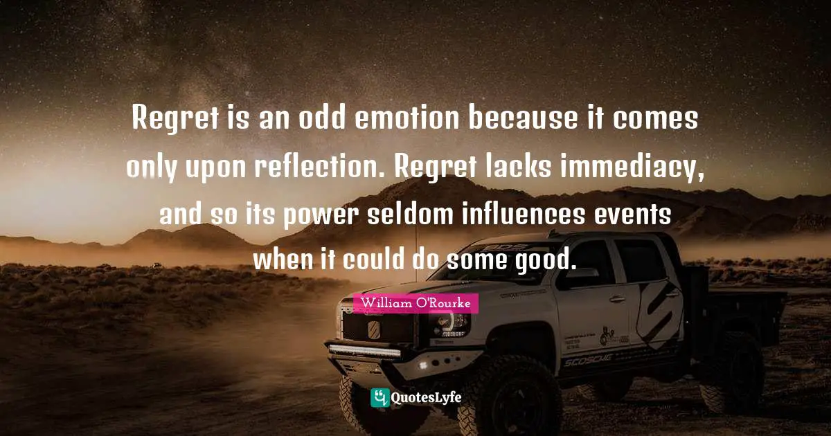 Regret is an odd emotion because it comes only upon reflection. Regret lacks immediacy, and so its power seldom influences events when it could do some good.
