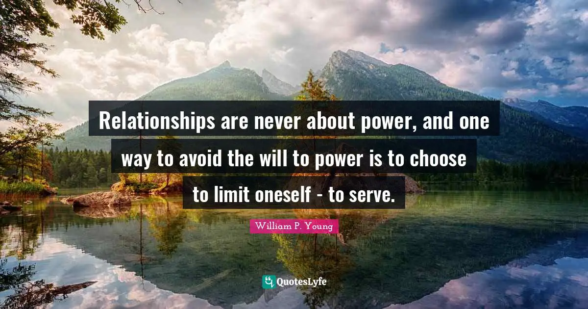 Relationships are never about power, and one way to avoid the will to power is to choose to limit oneself - to serve.