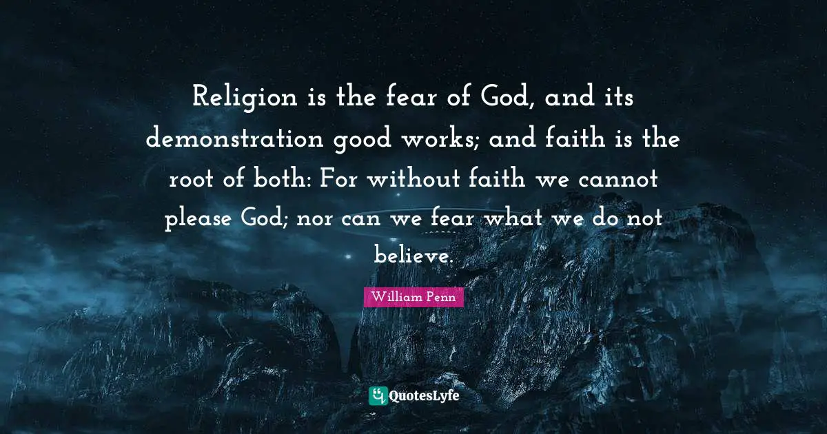 Religion is the fear of God, and its demonstration good works; and faith is the root of both: For without faith we cannot please God; nor can we fear what we do not believe.