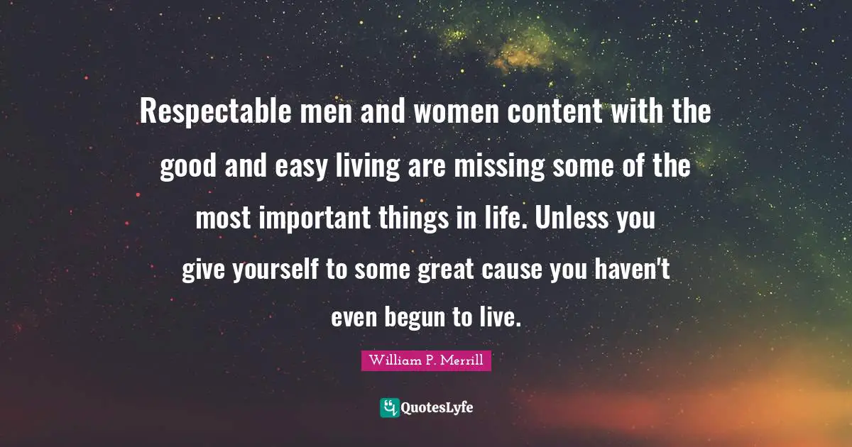 Respectable Quotes: "Respectable men and women content with the good and easy living are missing some of the most important things in life. Unless you give yourself to some great cause you haven't even begun to live."