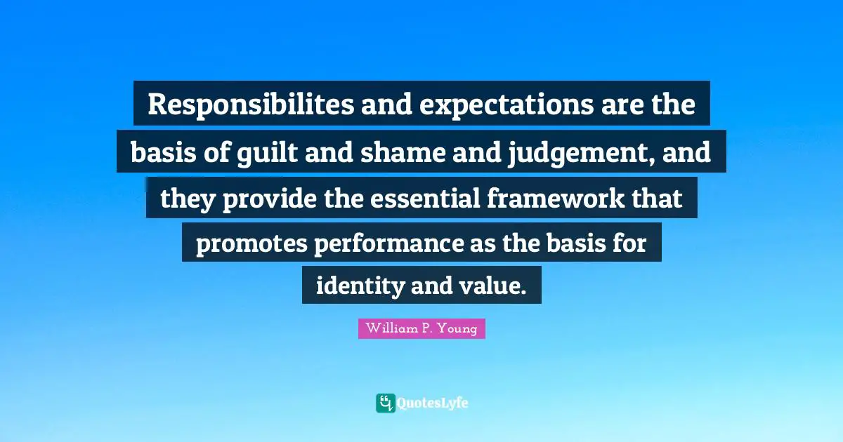 Responsibilites and expectations are the basis of guilt and shame and judgement, and they provide the essential framework that promotes performance as the basis for identity and value.