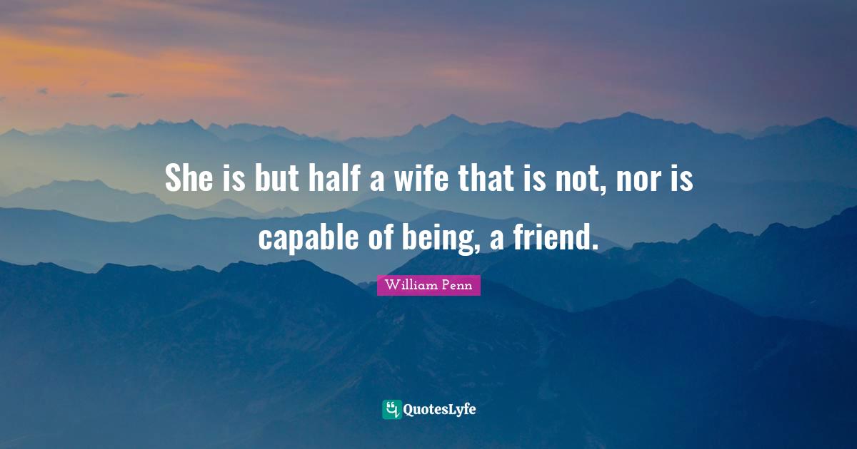 She is but half a wife that is not, nor is capable of being, a friend.