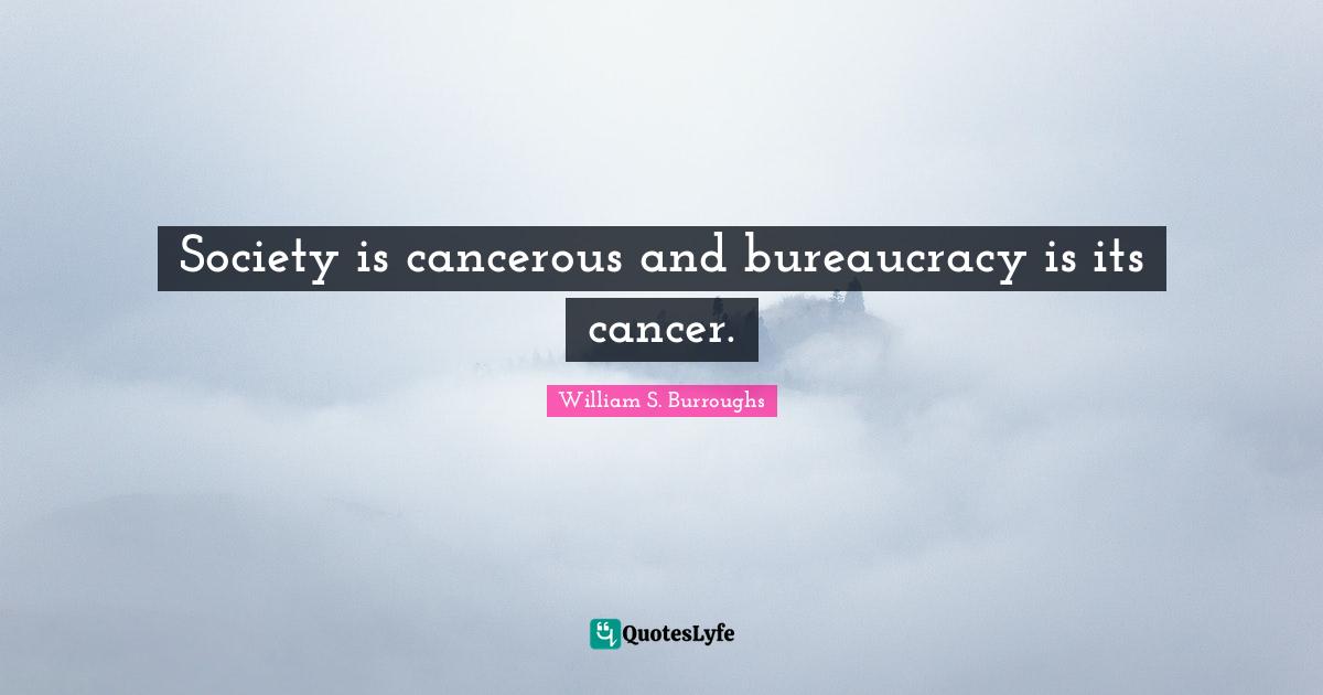 Bureaucracy Quotes: "Society is cancerous and bureaucracy is its cancer."
