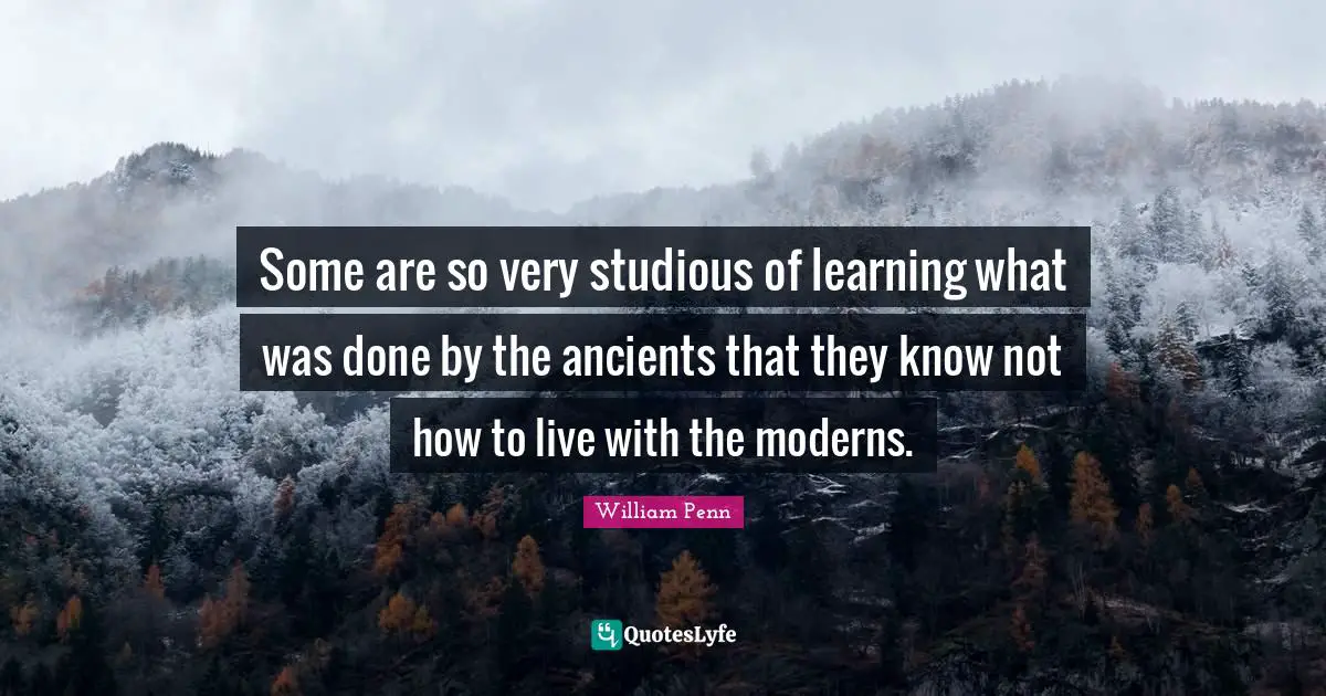 Some are so very studious of learning what was done by the ancients that they know not how to live with the moderns.