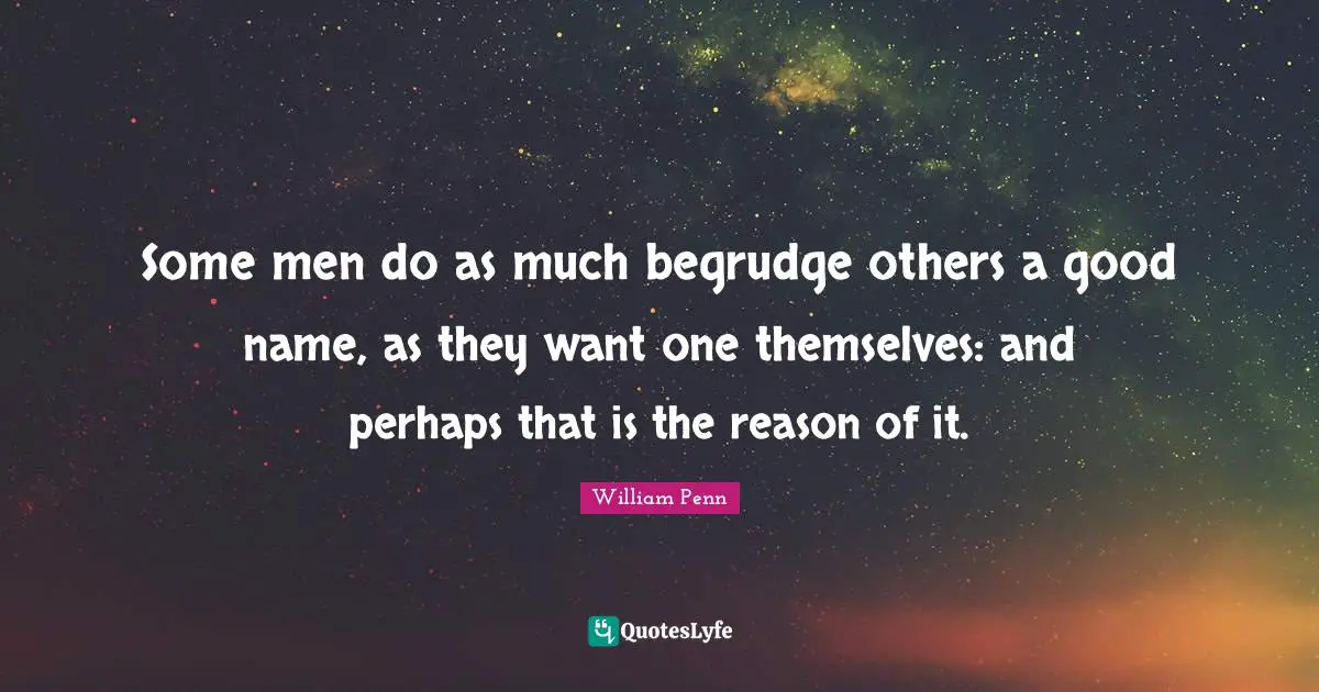 Some men do as much begrudge others a good name, as they want one themselves: and perhaps that is the reason of it.