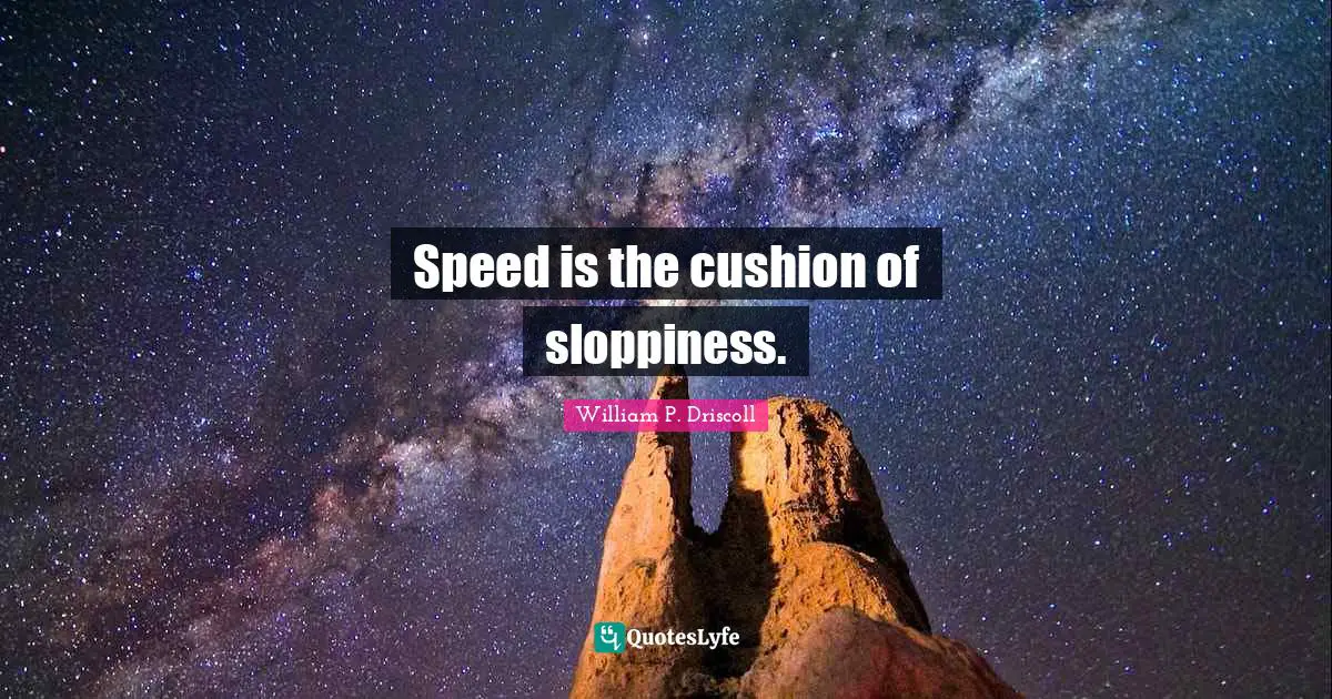 Speed is the cushion of sloppiness.