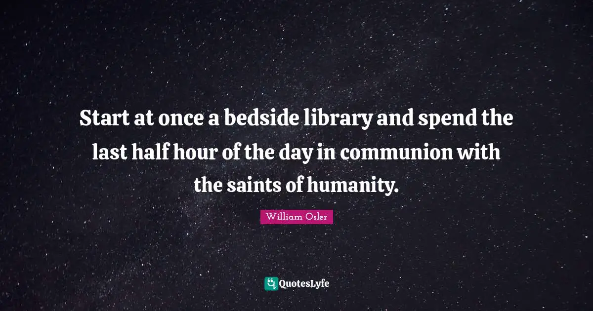 Start at once a bedside library and spend the last half hour of the day in communion with the saints of humanity.
