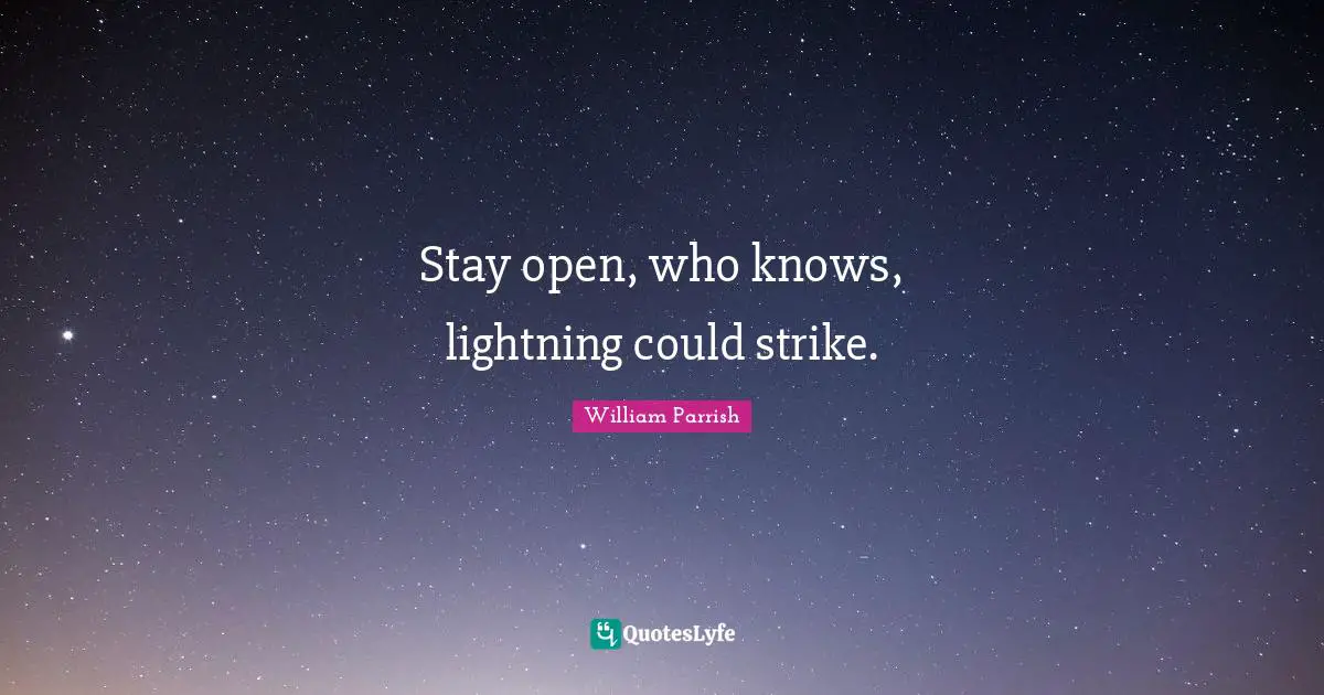 Stay open, who knows, lightning could strike.