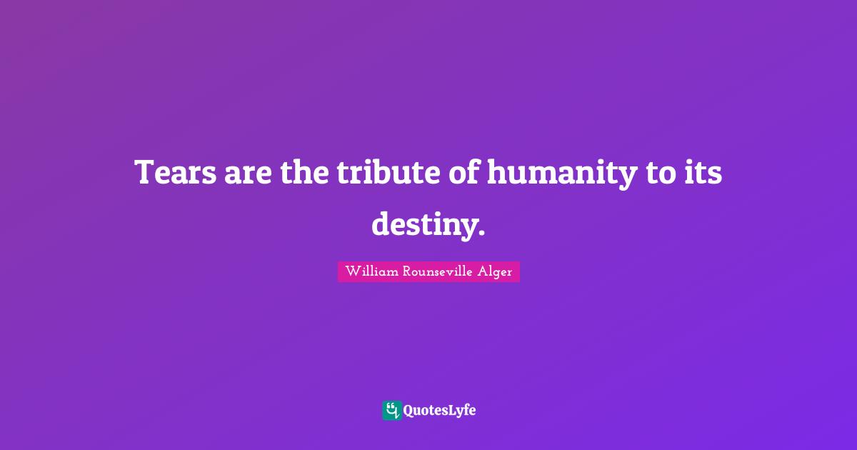Tears are the tribute of humanity to its destiny.