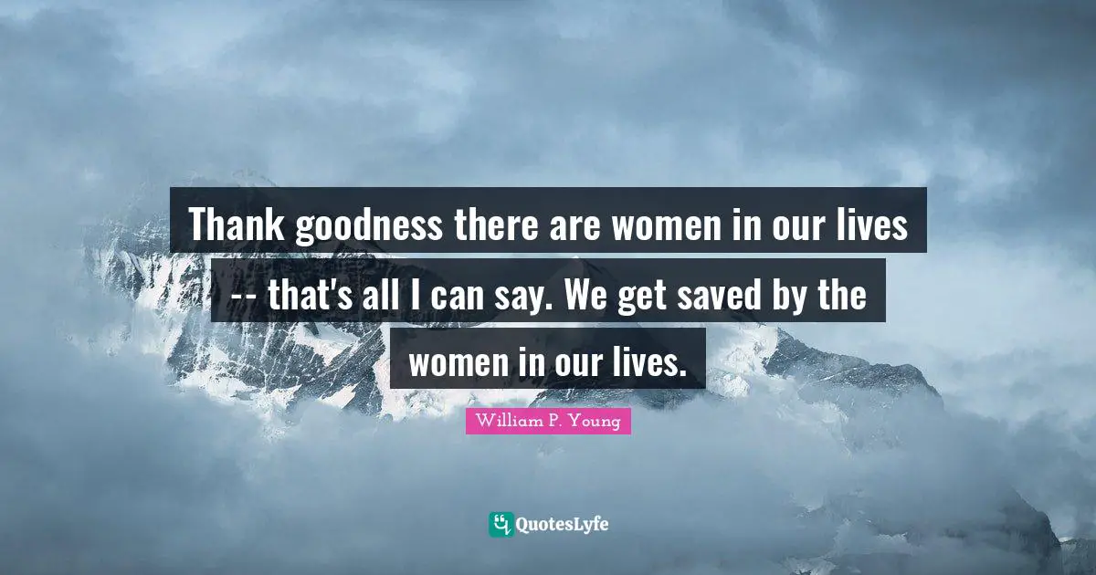 Thank goodness there are women in our lives -- that's all I can say. We get saved by the women in our lives.