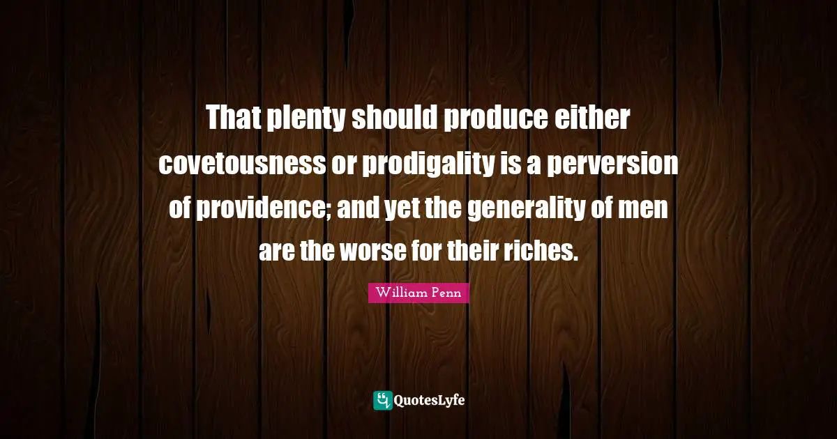 That plenty should produce either covetousness or prodigality is a perversion of providence; and yet the generality of men are the worse for their riches.
