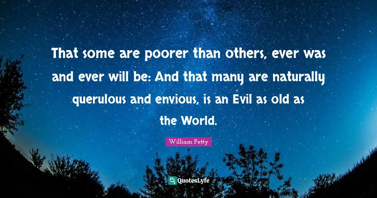 That some are poorer than others, ever was and ever will be: And that many are naturally querulous and envious, is an Evil as old as the World.