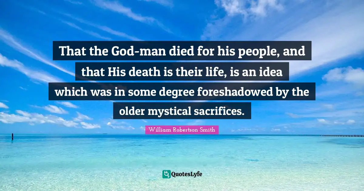 That the God-man died for his people, and that His death is their life, is an idea which was in some degree foreshadowed by the older mystical sacrifices.