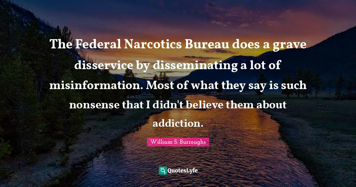 Narcotics Quotes: "The Federal Narcotics Bureau does a grave disservice by disseminating a lot of misinformation. Most of what they say is such nonsense that I didn't believe them about addiction."