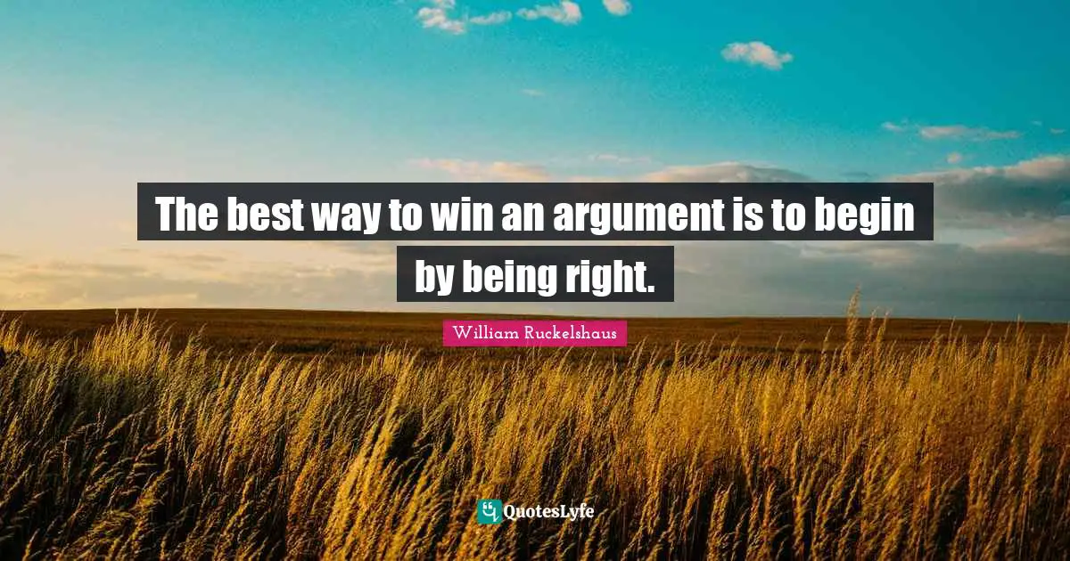 William Ruckelshaus Quotes: "The best way to win an argument is to begin by being right."