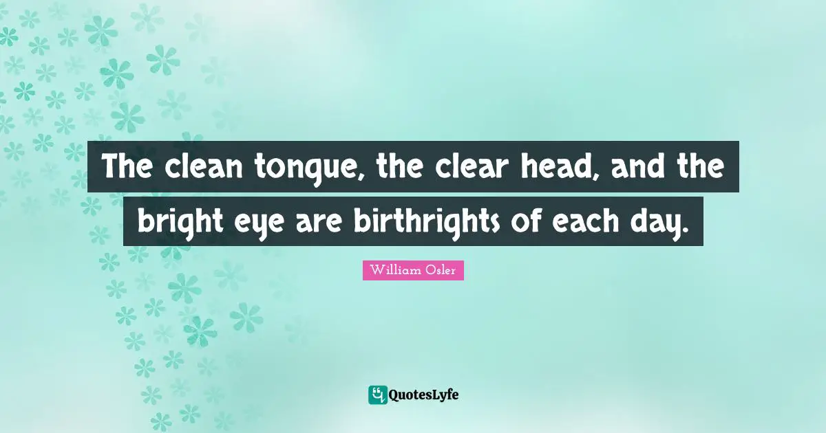 The clean tongue, the clear head, and the bright eye are birthrights of each day.