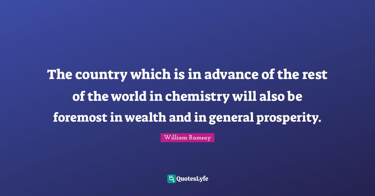 The country which is in advance of the rest of the world in chemistry will also be foremost in wealth and in general prosperity.