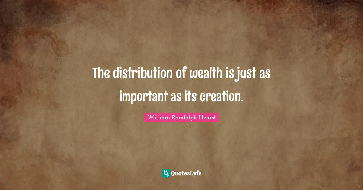 William Randolph Hearst Quotes: "The distribution of wealth is just as important as its creation."
