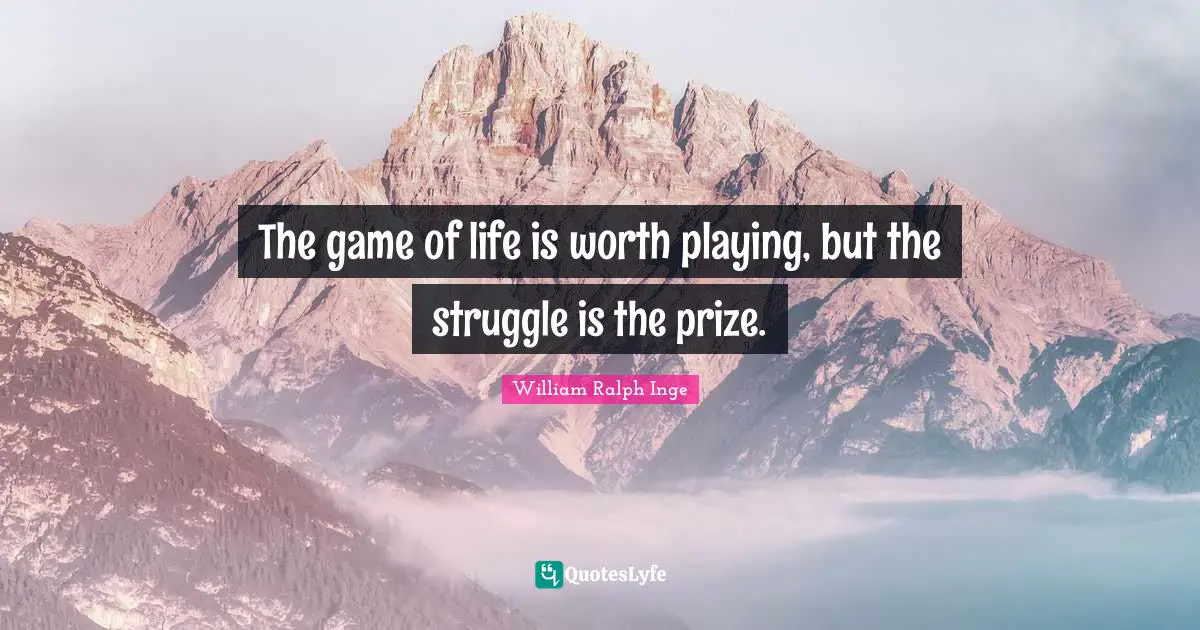 The game of life is worth playing, but the struggle is the prize.
