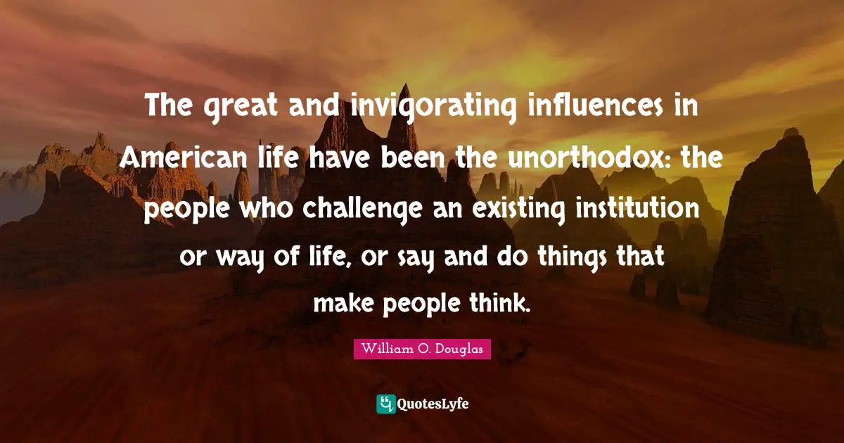 The great and invigorating influences in American life have been the unorthodox: the people who challenge an existing institution or way of life, or say and do things that make people think.