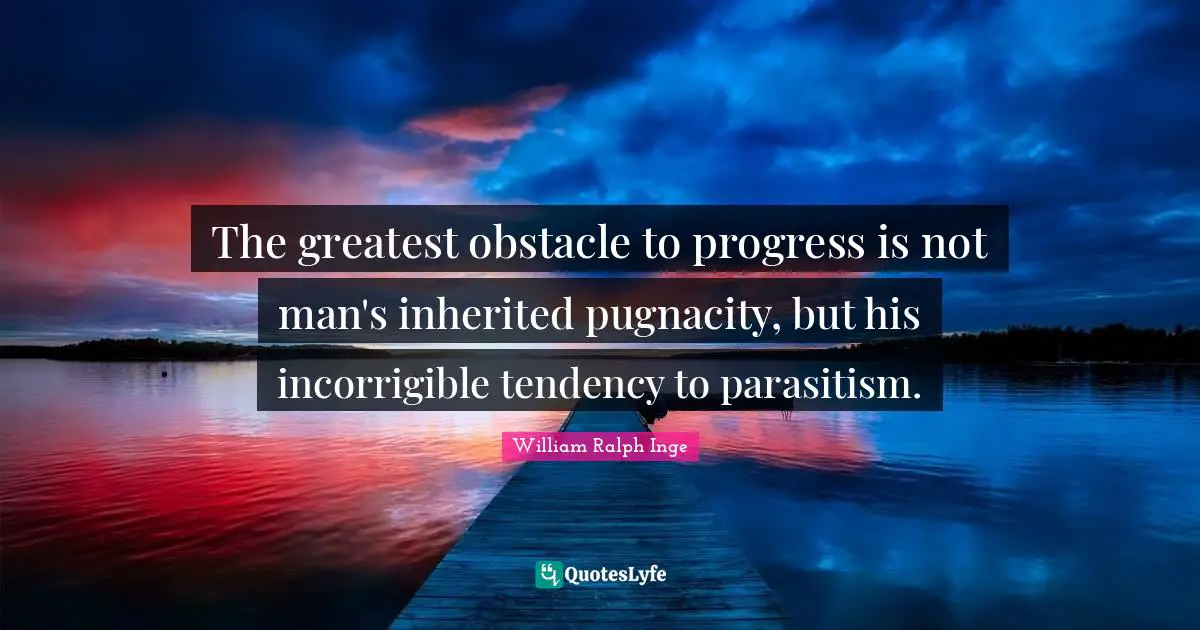 The greatest obstacle to progress is not man's inherited pugnacity, but his incorrigible tendency to parasitism.