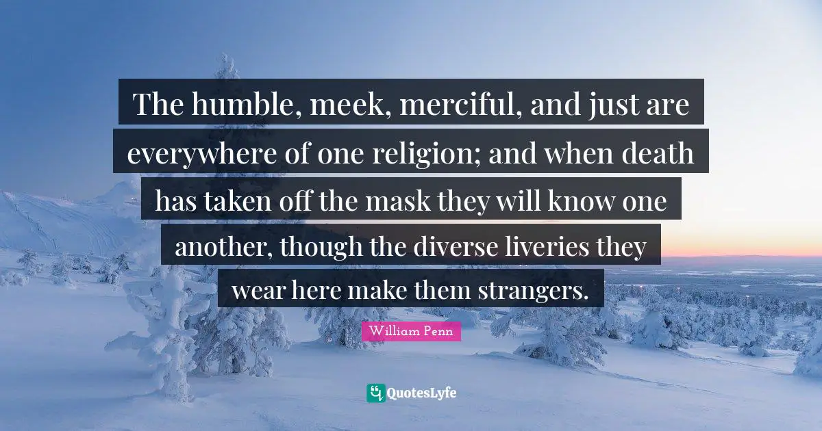 Meek Quotes: "The humble, meek, merciful, and just are everywhere of one religion; and when death has taken off the mask they will know one another, though the diverse liveries they wear here make them strangers."