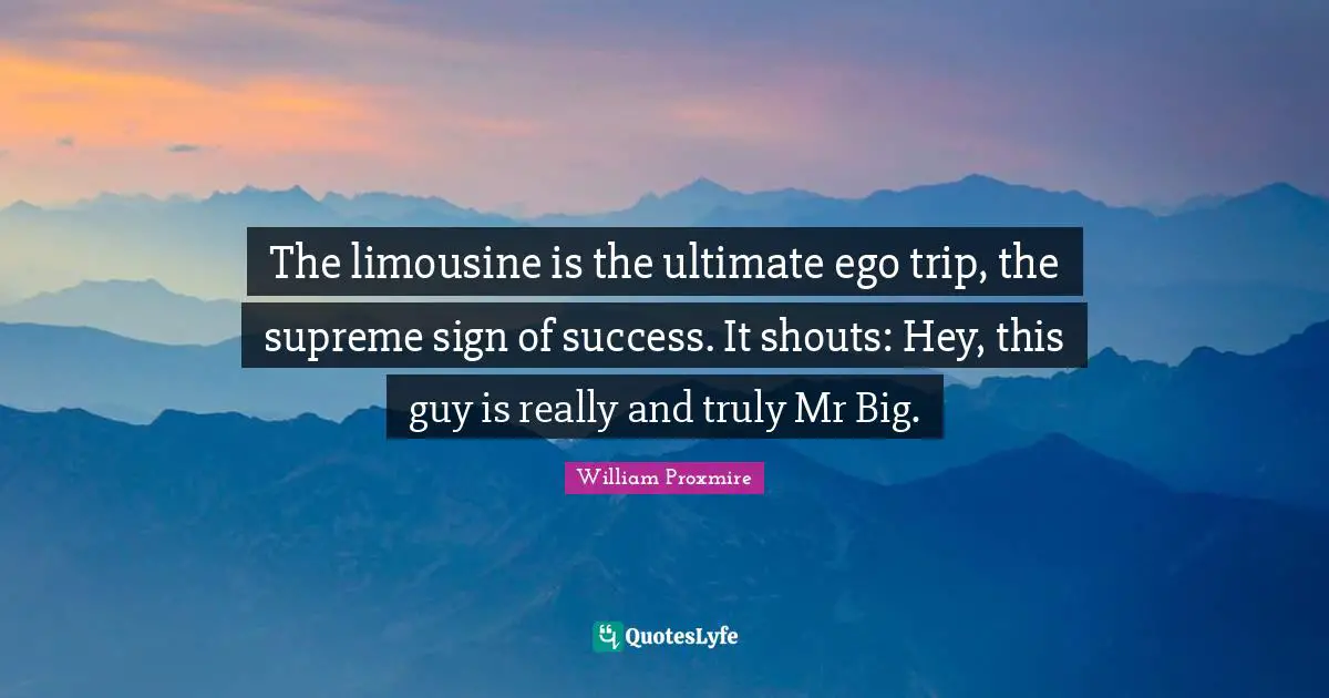 The limousine is the ultimate ego trip, the supreme sign of success. It shouts: Hey, this guy is really and truly Mr Big.