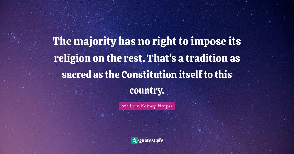 The majority has no right to impose its religion on the rest. That's a tradition as sacred as the Constitution itself to this country.