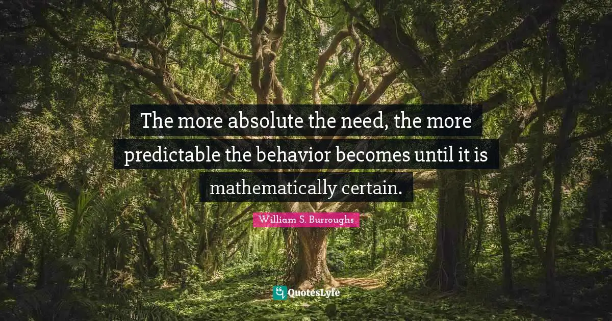 The more absolute the need, the more predictable the behavior becomes until it is mathematically certain.