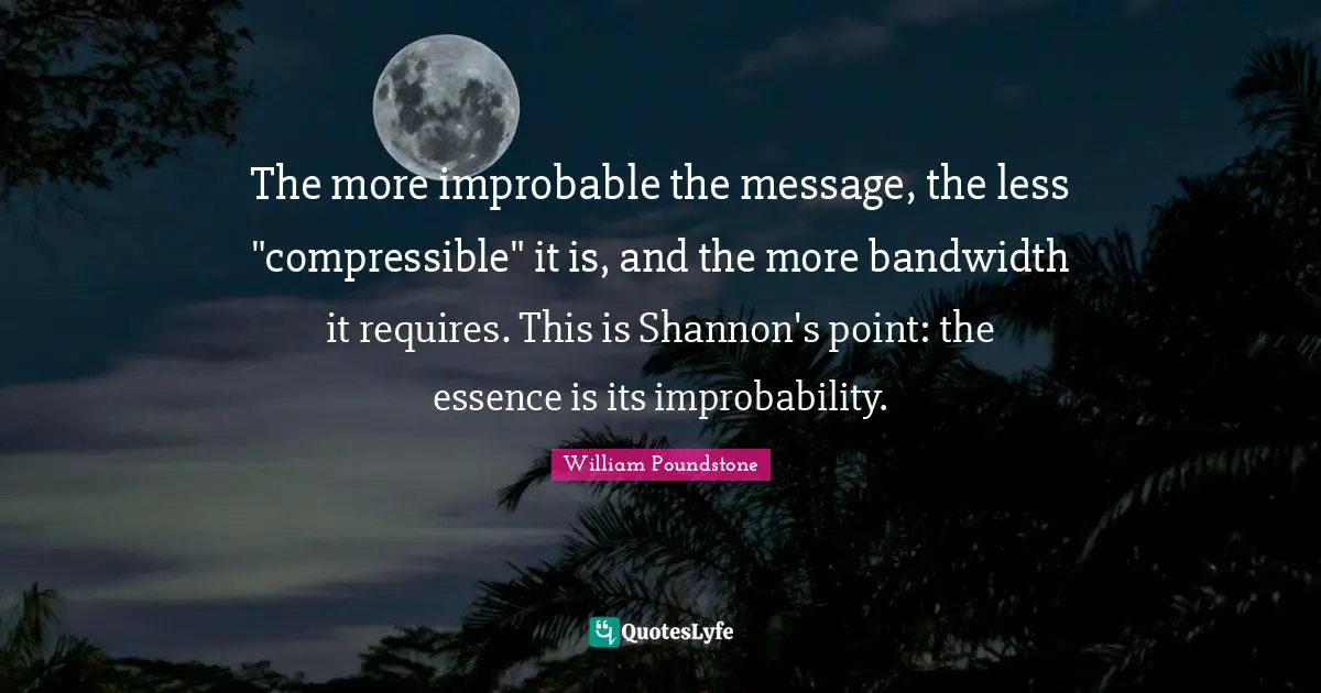 The more improbable the message, the less "compressible" it is, and the more bandwidth it requires. This is Shannon's point: the essence is its improbability.