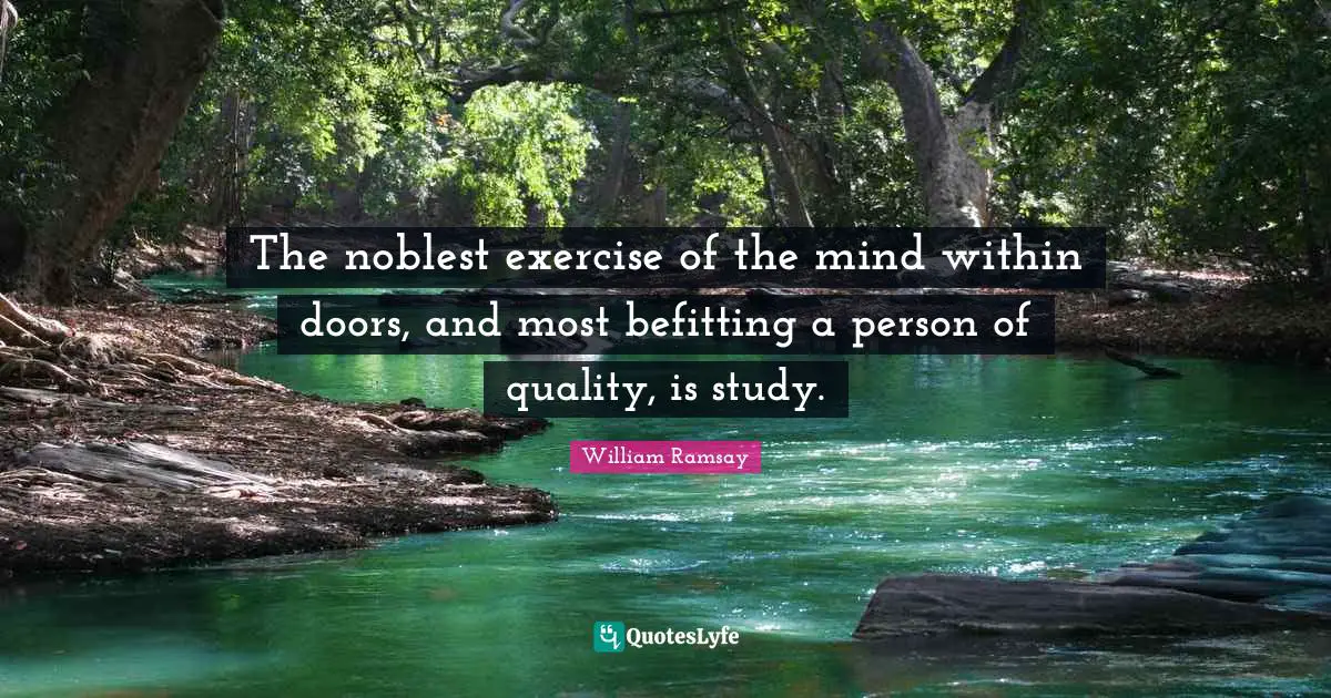 The noblest exercise of the mind within doors, and most befitting a person of quality, is study.