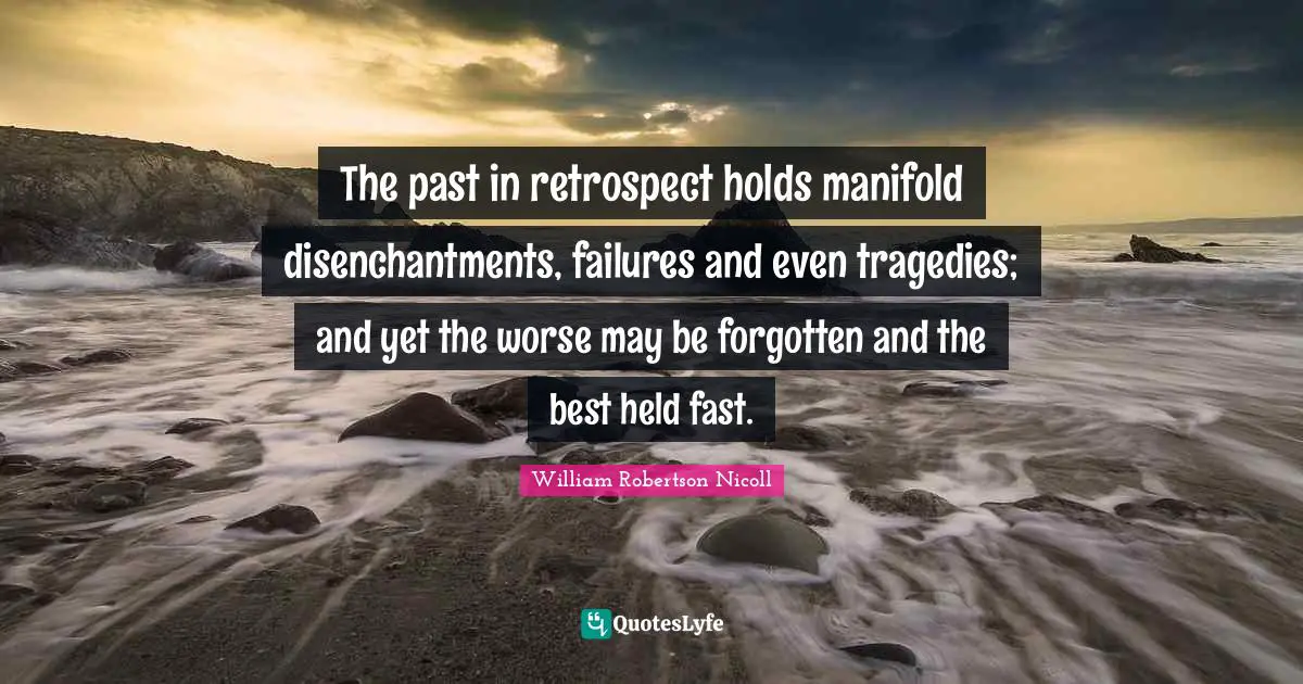 The past in retrospect holds manifold disenchantments, failures and even tragedies; and yet the worse may be forgotten and the best held fast.