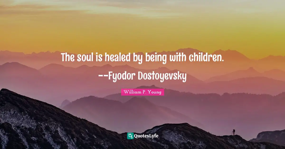 The soul is healed by being with children. --Fyodor Dostoyevsky