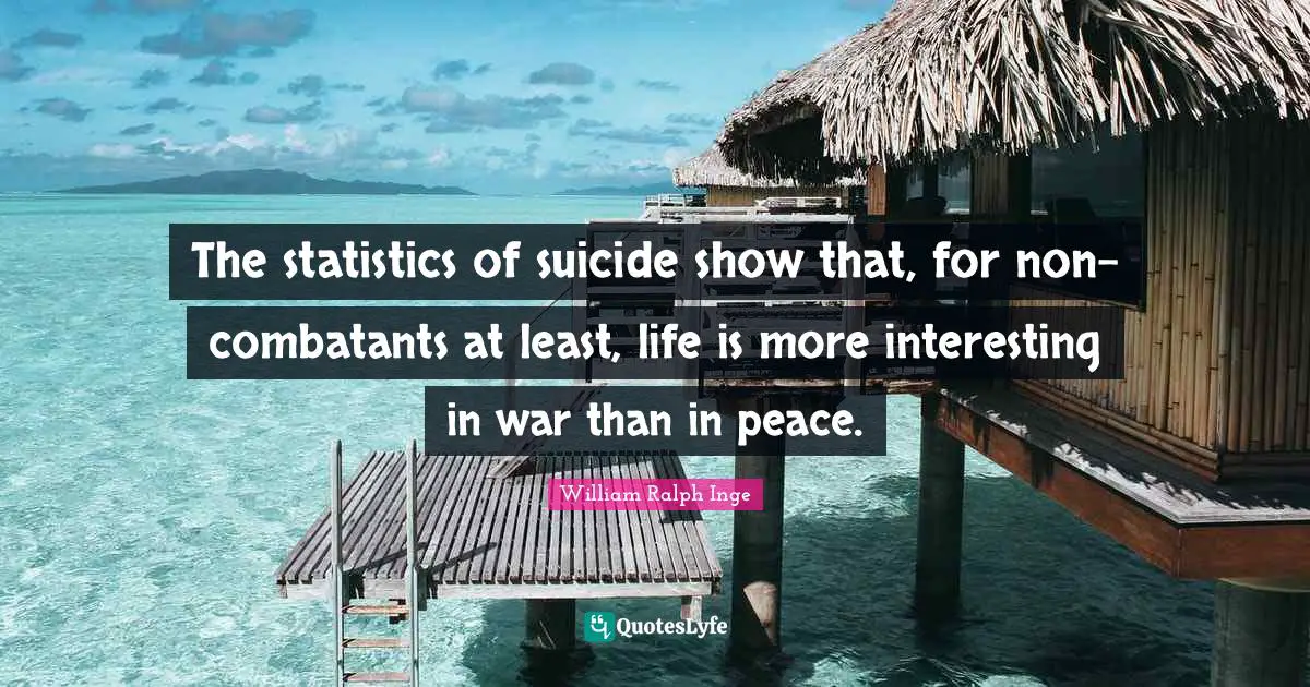 The statistics of suicide show that, for non-combatants at least, life is more interesting in war than in peace.