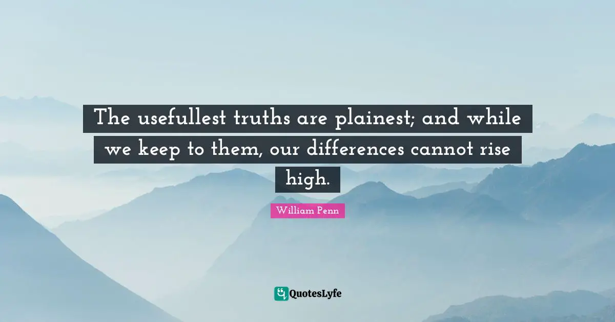 The usefullest truths are plainest; and while we keep to them, our differences cannot rise high.
