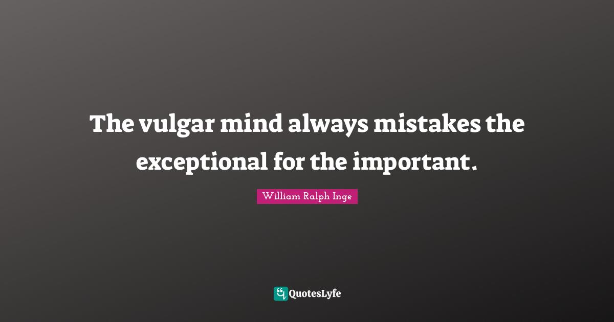 The vulgar mind always mistakes the exceptional for the important.