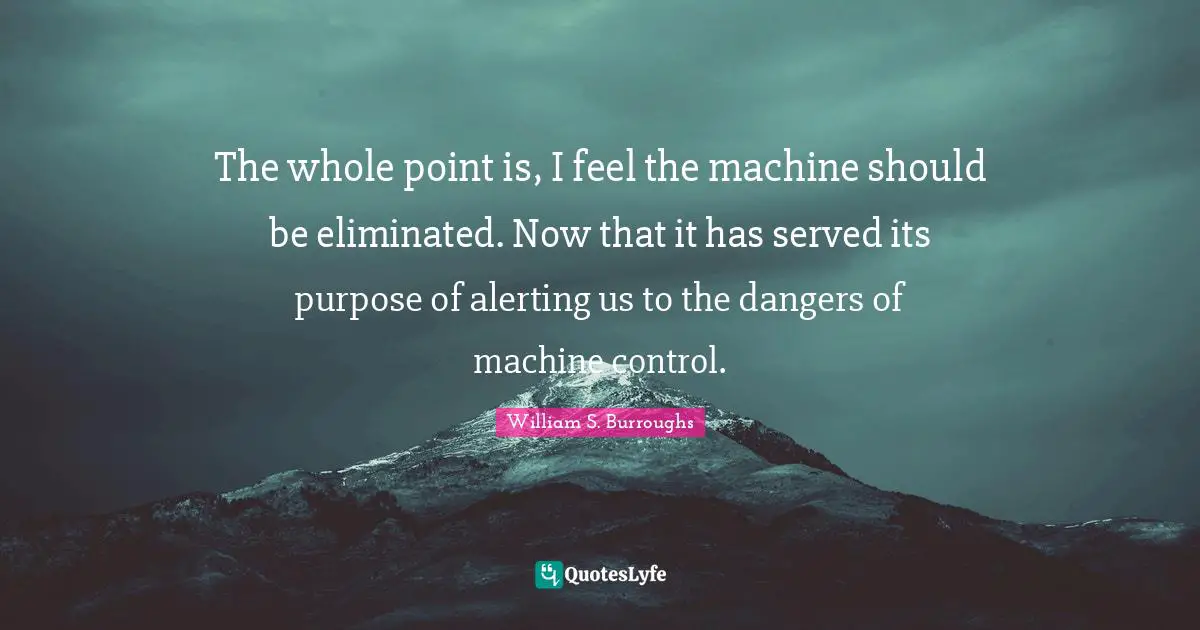 The whole point is, I feel the machine should be eliminated. Now that it has served its purpose of alerting us to the dangers of machine control.