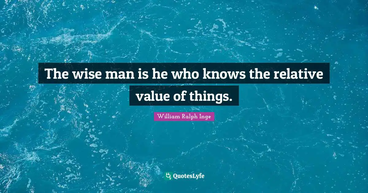 The wise man is he who knows the relative value of things.