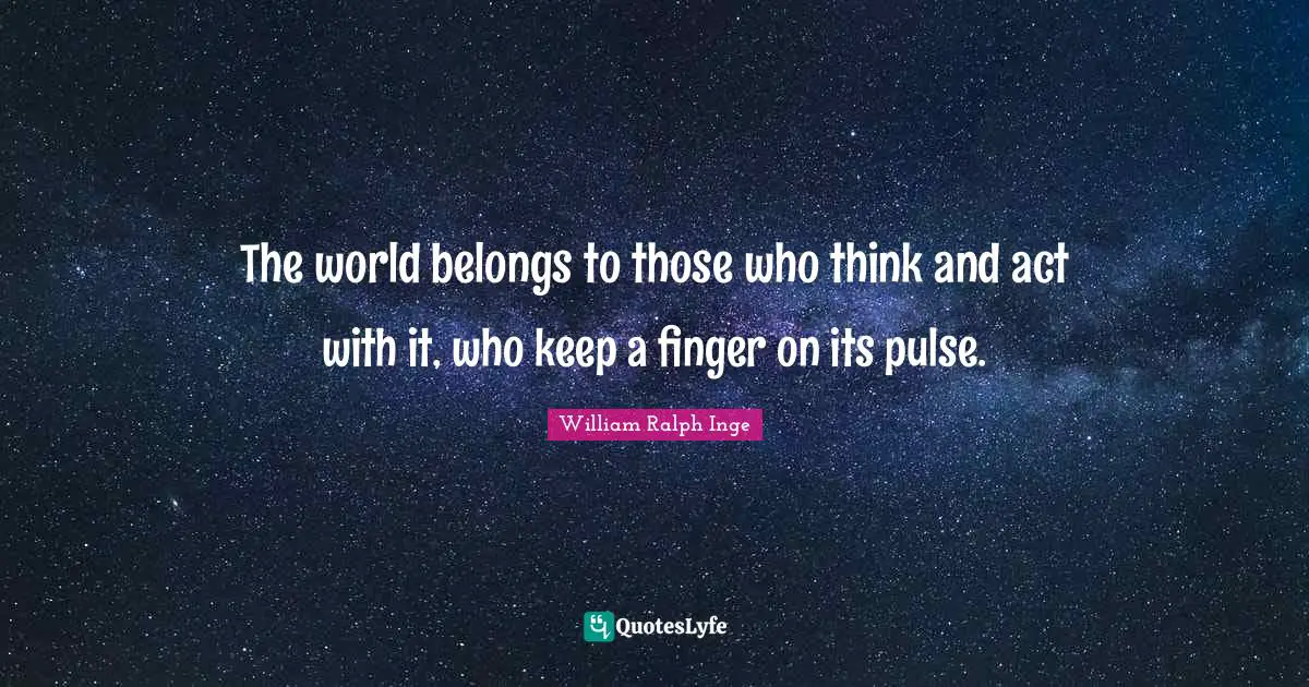 The world belongs to those who think and act with it, who keep a finger on its pulse.