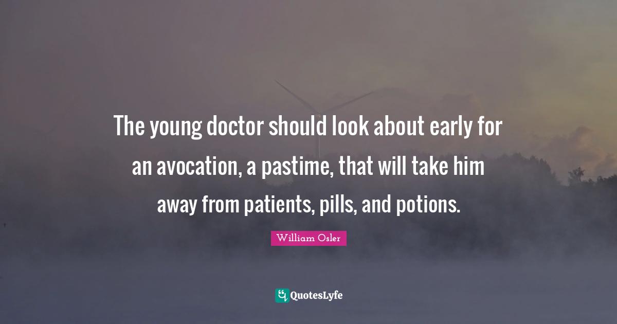 William Osler Quotes: "The young doctor should look about early for an avocation, a pastime, that will take him away from patients, pills, and potions."