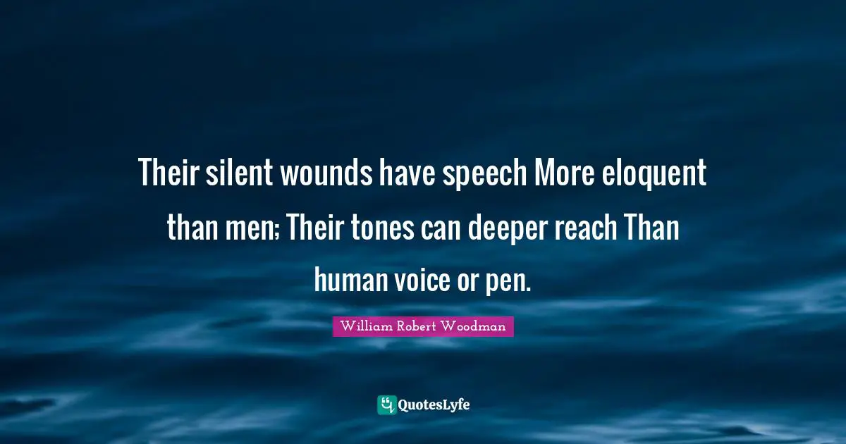 Eloquent Quotes: "Their silent wounds have speech More eloquent than men; Their tones can deeper reach Than human voice or pen."