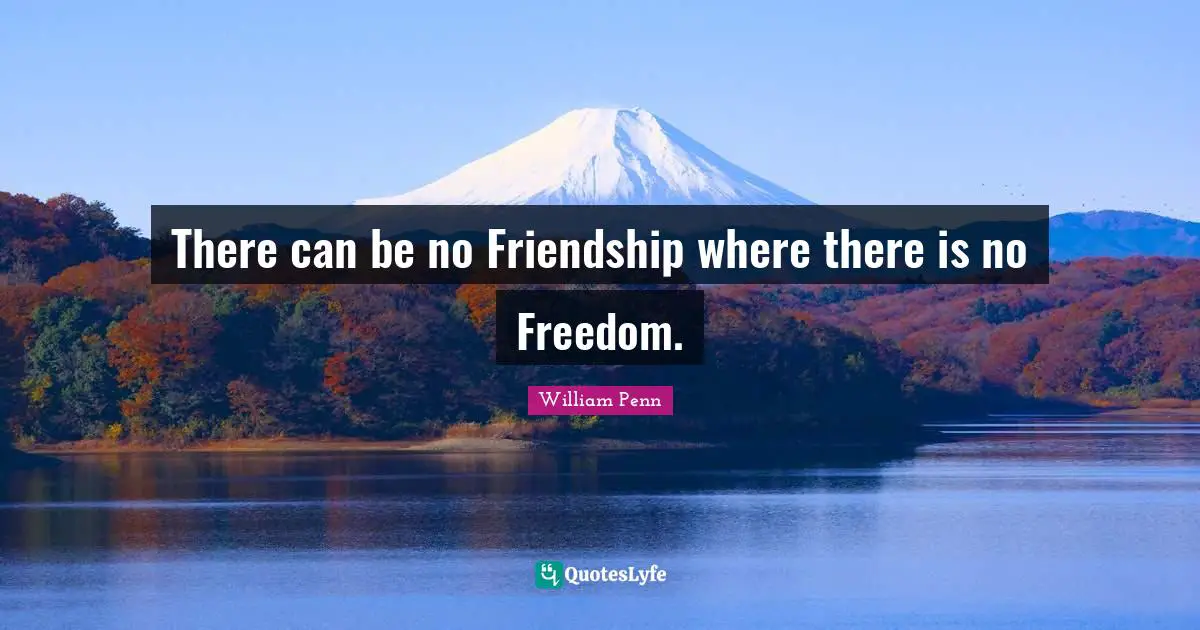 There can be no Friendship where there is no Freedom.